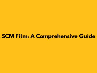 SCM Film: A Comprehensive Guide