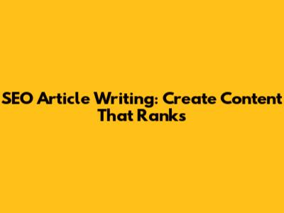 SEO Article Writing: Create Content That Ranks