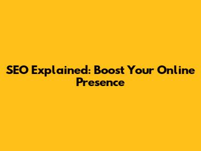 SEO Explained: Boost Your Online Presence