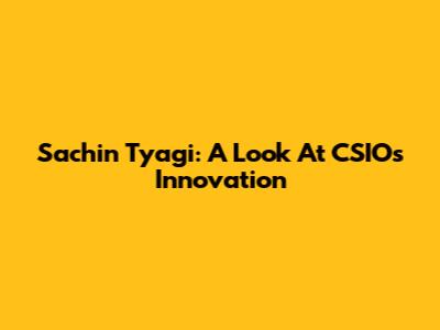 Sachin Tyagi: A Look At CSIO's Innovation