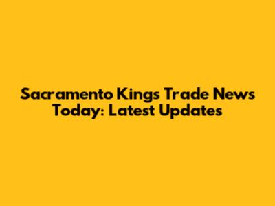 Sacramento Kings Trade News Today: Latest Updates