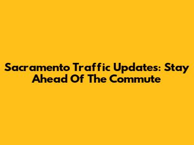 Sacramento Traffic Updates: Stay Ahead Of The Commute