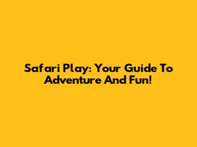Safari Play: Your Guide To Adventure And Fun!
