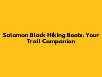 Salomon Black Hiking Boots: Your Trail Companion