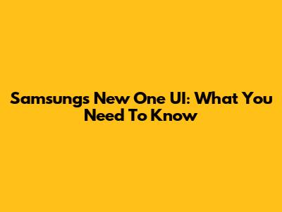Samsung's New One UI: What You Need To Know