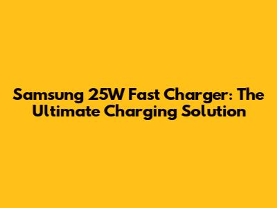 Samsung 25W Fast Charger: The Ultimate Charging Solution