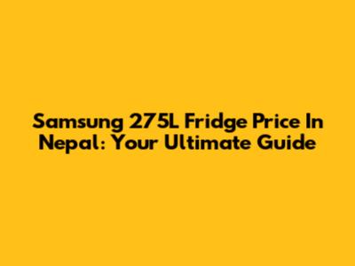 Samsung 275L Fridge Price In Nepal: Your Ultimate Guide