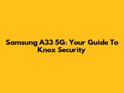 Samsung A33 5G: Your Guide To Knox Security