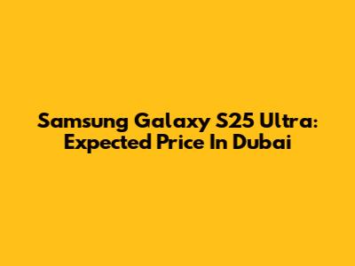 Samsung Galaxy S25 Ultra: Expected Price In Dubai