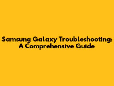 Samsung Galaxy Troubleshooting: A Comprehensive Guide