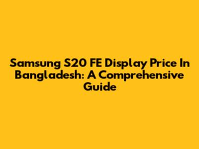 Samsung S20 FE Display Price In Bangladesh: A Comprehensive Guide