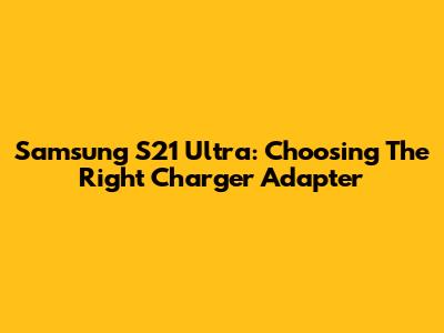 Samsung S21 Ultra: Choosing The Right Charger Adapter
