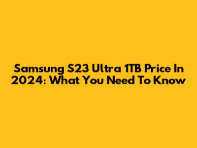 Samsung S23 Ultra 1TB Price In 2024: What You Need To Know