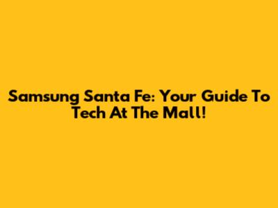 Samsung Santa Fe: Your Guide To Tech At The Mall!