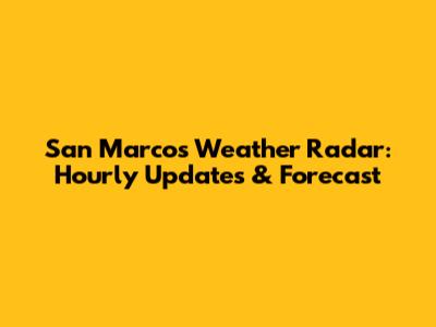 San Marcos Weather Radar: Hourly Updates & Forecast