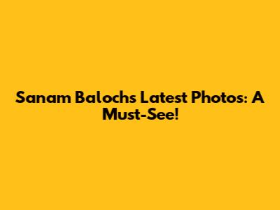 Sanam Baloch's Latest Photos: A Must-See!