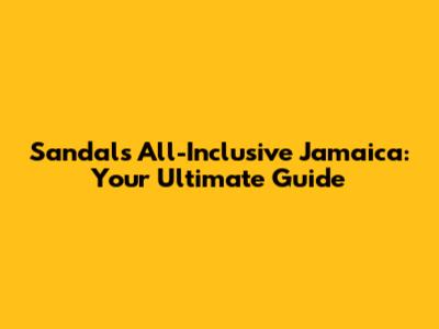 Sandals All-Inclusive Jamaica: Your Ultimate Guide