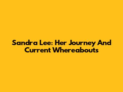 Sandra Lee: Her Journey And Current Whereabouts