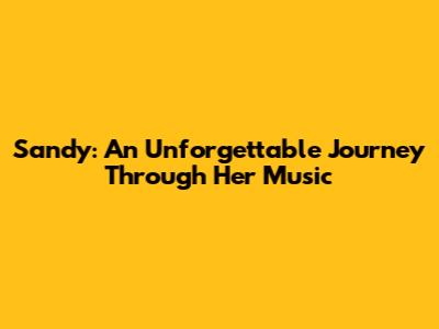 Sandy: An Unforgettable Journey Through Her Music