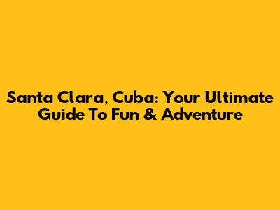 Santa Clara, Cuba: Your Ultimate Guide To Fun & Adventure