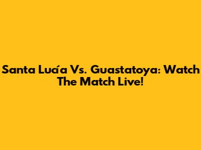 Santa Lucía Vs. Guastatoya: Watch The Match Live!