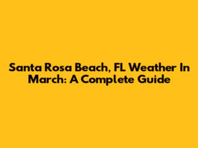 Santa Rosa Beach, FL Weather In March: A Complete Guide