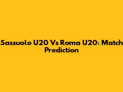 Sassuolo U20 Vs Roma U20: Match Prediction