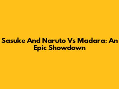 Sasuke And Naruto Vs Madara: An Epic Showdown