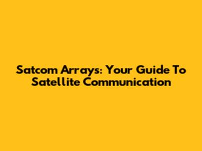 Satcom Arrays: Your Guide To Satellite Communication
