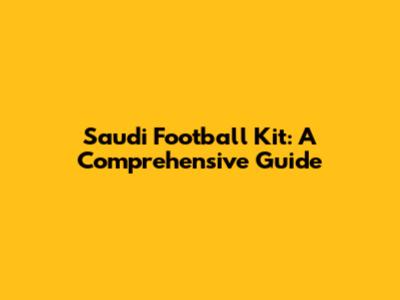 Saudi Football Kit: A Comprehensive Guide
