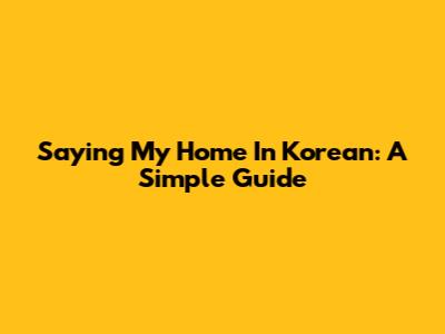 Saying "My Home" In Korean: A Simple Guide