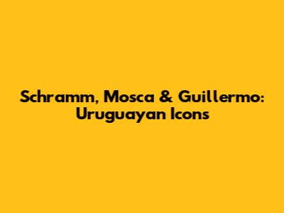 Schramm, Mosca & Guillermo: Uruguayan Icons
