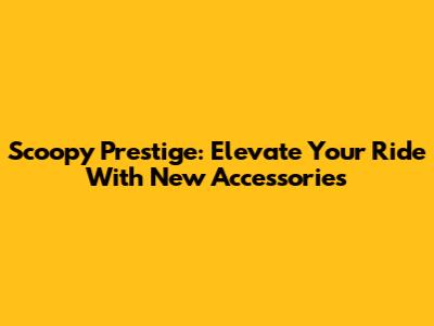 Scoopy Prestige: Elevate Your Ride With New Accessories