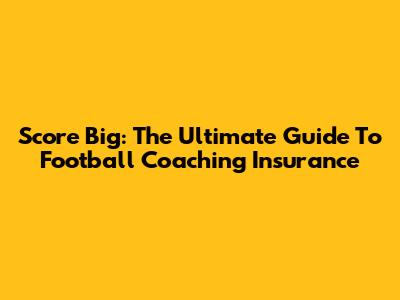 Score Big: The Ultimate Guide To Football Coaching Insurance