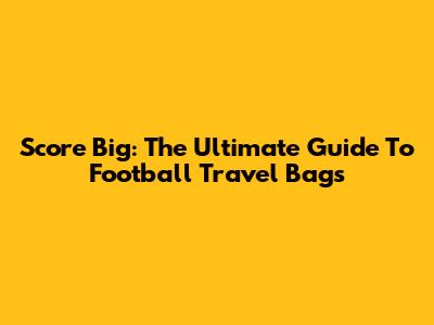 Score Big: The Ultimate Guide To Football Travel Bags