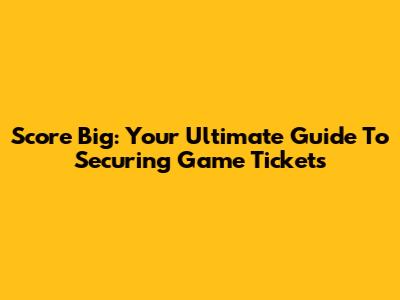 Score Big: Your Ultimate Guide To Securing Game Tickets