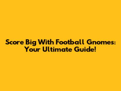 Score Big With Football Gnomes: Your Ultimate Guide!