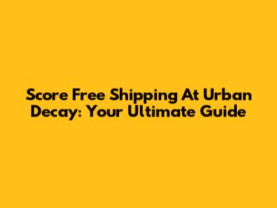 Score Free Shipping At Urban Decay: Your Ultimate Guide