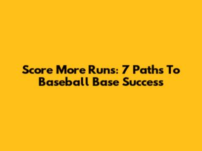 Score More Runs: 7 Paths To Baseball Base Success