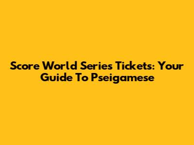 Score World Series Tickets: Your Guide To Pseigamese