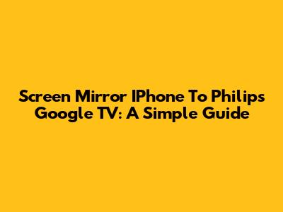 Screen Mirror IPhone To Philips Google TV: A Simple Guide