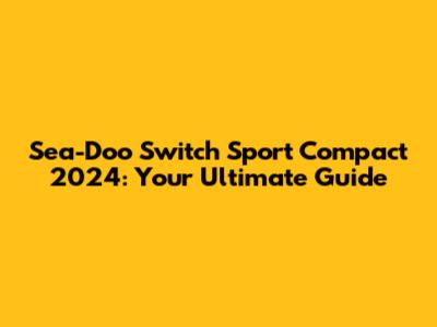 Sea-Doo Switch Sport Compact 2024: Your Ultimate Guide
