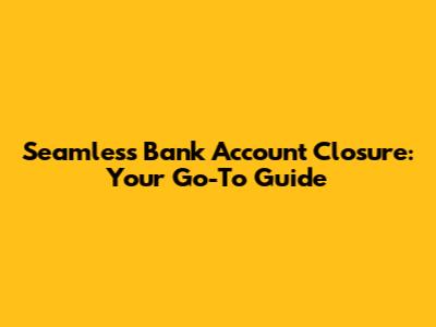 Seamless Bank Account Closure: Your Go-To Guide