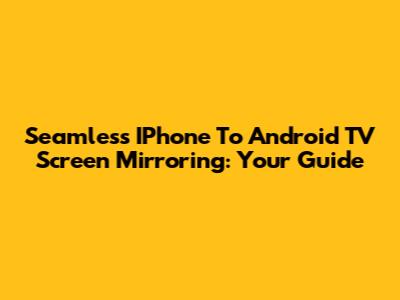 Seamless IPhone To Android TV Screen Mirroring: Your Guide