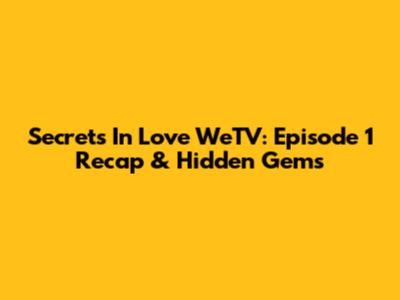 Secrets In Love WeTV: Episode 1 Recap & Hidden Gems