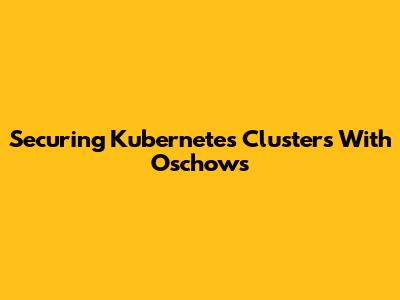 Securing Kubernetes Clusters With Oschows