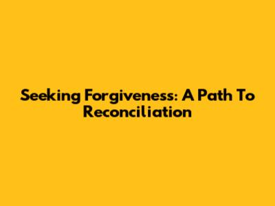 Seeking Forgiveness: A Path To Reconciliation