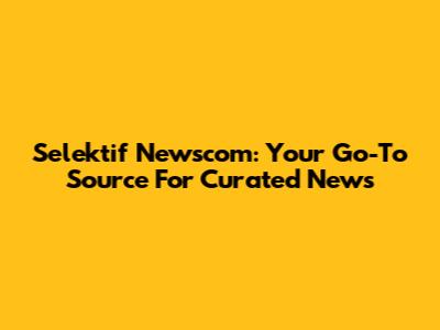 Selektif Newscom: Your Go-To Source For Curated News