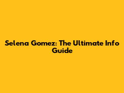 Selena Gomez: The Ultimate Info Guide