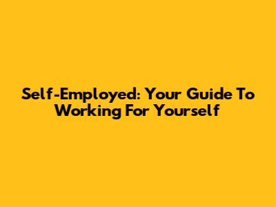 Self-Employed: Your Guide To Working For Yourself